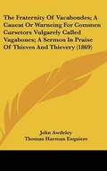 Cover: The Fraternity Of Vacabondes; A Caueat Or Warneing For Commen Cursetors Vulgarely Called Vagabones; A Sermon In Praise Of Thieves And Thievery (1869) - Kessinger Publishing