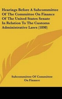 Abbildung von: Hearings Before A Subcommittee Of The Committee On Finance Of The United States Senate In Relation To The Customs Administrative Laws (1898) - Kessinger Publishing