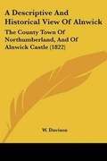 Cover: A Descriptive And Historical View Of Alnwick - Kessinger Publishing Co