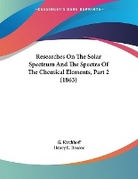 Enlarge image Cover: Researches On The Solar Spectrum And The Spectra Of The Chemical Elements, Part 2 (1863) - Kessinger Publishing