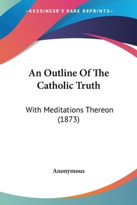 Abbildung von: An Outline Of The Catholic Truth - Kessinger Publishing Co