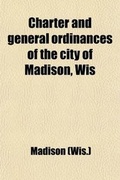 Cover: Charter and General Ordinances of the City of Madison, Wis; Together with the Rules of Order of the Common Council and a Complete List of the Officers of the City from 1856 to 1904 - General Books