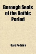 Cover: Borough Seals of the Gothic Period; A Series of Examples, Illustrating the Nature of Their Design and Artistic Valve - General Books