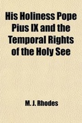 Cover: His Holiness Pope Pius IX and the Temporal Rights of the Holy See; As Involving the Religious, Social, and Political Interests of the Whole World (Wit - General Books