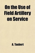 Cover: On the Use of Field Artillery on Service; With Special Reference to That of an Army-Corps for Officers of All Arms - General Books