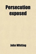 Cover: Persecution Exposed; In Some Memoirs Relating to the Sufferings of John Whiting and Many Others of the People Called Quakers for Conscience Sake, in the West of England &C - General Books