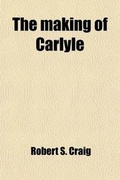 Cover: The Making of Carlyle; An Experiment in Biographical Explication - General Books