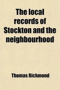 Cover: The Local Records of Stockton and the Neighbourhood; Or, a Register of Memorable Events, Chronologically Arranged, Which Have Occurred in and Near Stockton Ward and the North-Eastern Parts of Cleveland. Or, a Register of Memorable Events, Chronologically - General Books