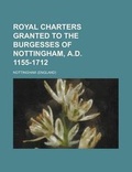 Cover: Royal Charters Granted to the Burgesses of Nottingham, A.D. 1155-1712 - Rarebooksclub.com