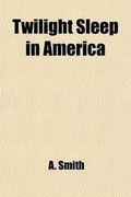 Cover: Twilight Sleep in America; The Truth about Painless Childbirth - General Books