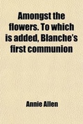 Cover: Amongst the Flowers. to Which Is Added, Blanche's First Communion; And God's Messenger - General Books