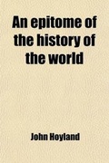 Cover: An Epitome of the History of the World (Volume 1); From the Creation to the Advent of the Messiah, Exhibiting the Fulfilment of Scripture Prophecies, Particularly in Relation to the Jews Evincing the Connexion of Divine Dispensations Through a Period of F - General Books