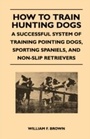 Cover: How to Train Hunting Dogs - A Successful System of Training Pointing Dogs, Sporting Spaniels, And Non-Slip Retrievers - Read Books Ltd.