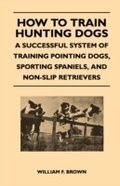 Cover: How to Train Hunting Dogs - A Successful System of Training Pointing Dogs, Sporting Spaniels, And Non-Slip Retrievers - Read Books Ltd.
