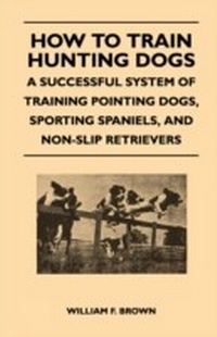 Enlarge image Cover: How to Train Hunting Dogs - A Successful System of Training Pointing Dogs, Sporting Spaniels, And Non-Slip Retrievers - Read Books Ltd.
