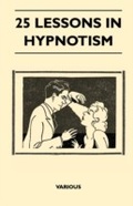 Cover: 25 Lessons in Hypnotism - Being the Most Perfect, Complete, Easily Learned and Comprehensive Course in the World. - Read Books Ltd.