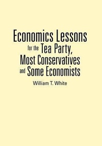 Enlarge image Cover: Economics Lessons for the Tea Party, Most Conservatives and Some Economists - Authorhouse