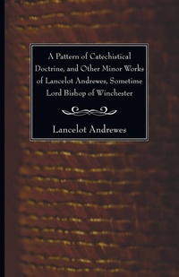 Enlarge image Cover: A Pattern of Catechistical Doctrine, and Other Minor Works of Lancelot Andrewes, Sometime Lord Bishop of Winchester - Wipf & Stock Publishers