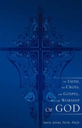 Cover: The Faith, the Cross, the Gospel, and the Worship of God - Xulon Press