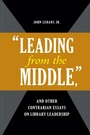 Cover: "Leading from the Middle," and Other Contrarian Essays on Library Leadership - Libraries Unlimited Inc