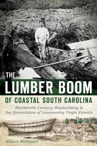 Abbildung von: Lumber Boom of Coastal South Carolina: Nineteenth-Century Shipbuilding and the Devastation of Lowcountry Virgin Forests - The History Press