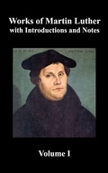 Cover: Works of Martin Luther, Volume 1. [Luther's Prefaces to His Works, the Ninety-Five Theses (together with Related Letters), Treatise on the Holy Sacrament of Baptism, A Discussion of Confession, The Fourteen of Consolation, Treatise on Good Works, Treatise - Benediction Classics