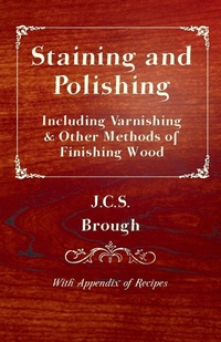 Abbildung von: Staining and Polishing - Including Varnishing & Other Methods of Finishing Wood, With Appendix of Recipes - Read Books