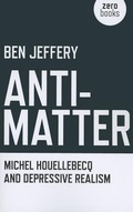 Cover: Anti-Matter - Michel Houellebecq and Depressive Realism - John Hunt Publishing