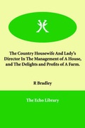 Cover: The Country Housewife And Lady's Director In The Management of A House, and The Delights and Profits of A Farm. - Echo Library