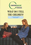 Cover: What Do I Tell the Children? - CancerBACUP (British Association of Cancer United