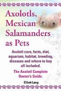 Cover: Axolotls, Mexican Salamanders as Pets. Axolotls care, facts, diet, aquarium, habitat, breeding, diseases and where to buy all included. The Axolotl Complete Owner's Guide - IMB Publishing