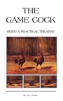 Cover: The Game Cock - Being a Practical Treatise on Breeding, Rearing, Training, Feeding, Trimming, Mains, Heeling, Spurs, Etc. (History of Cockfighting Series) - Read Books