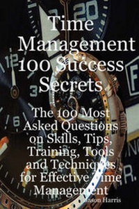 Abbildung von: Time Management 100 Success Secrets - The 100 Most Asked Questions on Skills, Tips, Training, Tools and Techniques for Effective Time Management - Emereo Publishing