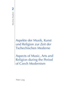 Cover: Aspekte der Musik, Kunst und Religion zur Zeit der Tschechischen Moderne- Aspects of Music, Arts and Religion during the Period of Czech Modernism - Peter Lang Verlag
