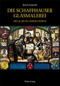 Cover: Die Schaffhauser Glasmalerei des 16. bis 18. Jahrhunderts - Peter Lang Verlag