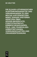 Cover: Die Elsa&szlig;-Lothringischen Ausf&uuml;hrungsgesetze und Verordnungen zu den Reichs-Justizgesetzen nebst einigen weiteren Gesetzen &uuml;ber Gewerbegerichte, Forststrafrecht, Erbbescheinigungen, Feld- und F&auml;hrpolizei-Uebertretungen, Vormundschaften und Zwangsenteignung - De Gruyter