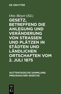 Cover: Gesetz, betreffend die Anlegung und Ver&auml;nderung von Stra&szlig;en und Pl&auml;tzen in St&auml;dten und l&auml;ndlichen Ortschaften vom 2. Juli 1875 - De Gruyter