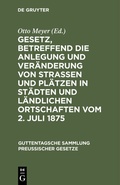 Cover: Gesetz, betreffend die Anlegung und Ver&auml;nderung von Stra&szlig;en und Pl&auml;tzen in St&auml;dten und l&auml;ndlichen Ortschaften vom 2. Juli 1875 - De Gruyter