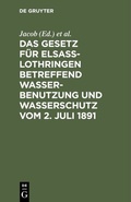Cover: Das Gesetz f&uuml;r Elsass-Lothringen betreffend Wasserbenutzung und Wasserschutz vom 2. Juli 1891 - De Gruyter