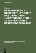 Cover: Gesammtbericht &uuml;ber die Th&auml;tigkeit des deutschen Juristentags in den 25 Jahren seines Bestehens 1860-1885 - De Gruyter