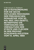 Cover: Die St&auml;dteordnung f&uuml;r die sechs &ouml;stlichen Provinzen der preu&szlig;ischen Monarchie vom 30. Mai 1853. Das Gesetz, betreffend die Verfassung und Verwaltung der St&auml;dte und Flecken in der Provinz Schleswig-Holstein vom 14. April 1869 - De Gruyter
