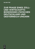 Cover: Zur Frage eines Zoll- und Wirtschafts-B&uuml;ndnisses zwischen Deutschland und Oesterreich-Ungarn - De Gruyter