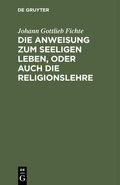 Cover: Die Anweisung zum seeligen Leben, oder auch die Religionslehre - De Gruyter