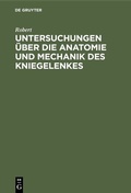 Cover: Untersuchungen &uuml;ber die Anatomie und Mechanik des Kniegelenkes - De Gruyter