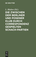 Cover: Die zwischen dem Berliner und Posener Klub durch Correspondenz gespielten Schach-Partien - De Gruyter