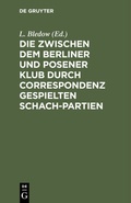 Cover: Die zwischen dem Berliner und Posener Klub durch Correspondenz gespielten Schach-Partien - De Gruyter