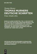 Cover: Kleine Schriften. Teil 3. Wie doctor M. Luter u&szlig; falschen ursachen bewegt. Das geistlich recht verbrennet hat. Antwurt und klag mit entschuldigung doctor Murners. Ob der K&uuml;nig u&szlig; engelland ein l&uuml;gner sey oder der Luther - De Gruyter