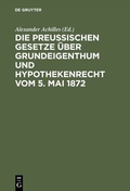 Cover: Die Preu&szlig;ischen Gesetze &uuml;ber Grundeigenthum und Hypothekenrecht vom 5. Mai 1872 - De Gruyter