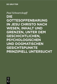 Abbildung von: Die Gottesoffenbarung in Jesu Christo nach Wesen, Inhalt und Grenzen, unter dem geschichtlichen, psychologischen und dogmatischen Gesichtspunkte prinzipiell untersucht - De Gruyter