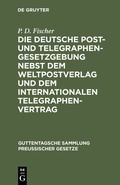 Cover: Die deutsche Post- und Telegraphen-Gesetzgebung nebst dem Weltpostverlag und dem Internationalen Telegraphenvertrag - De Gruyter
